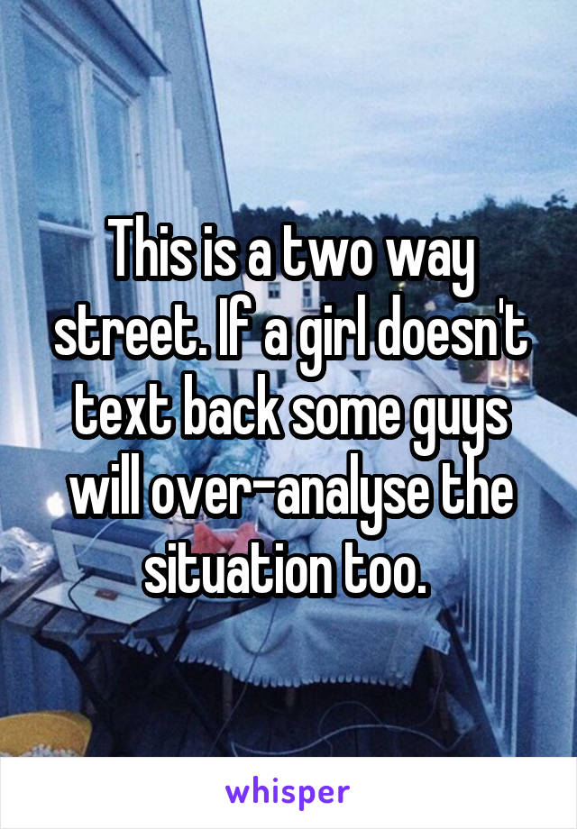 This is a two way street. If a girl doesn't text back some guys will over-analyse the situation too. 