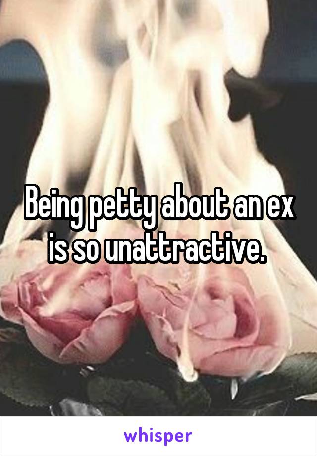 Being petty about an ex is so unattractive. 