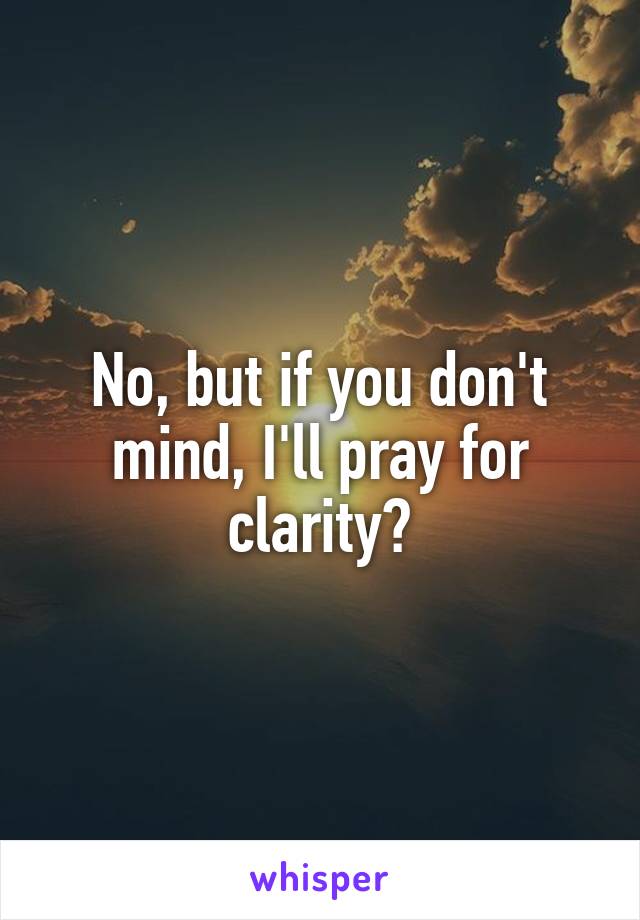 No, but if you don't mind, I'll pray for clarity?