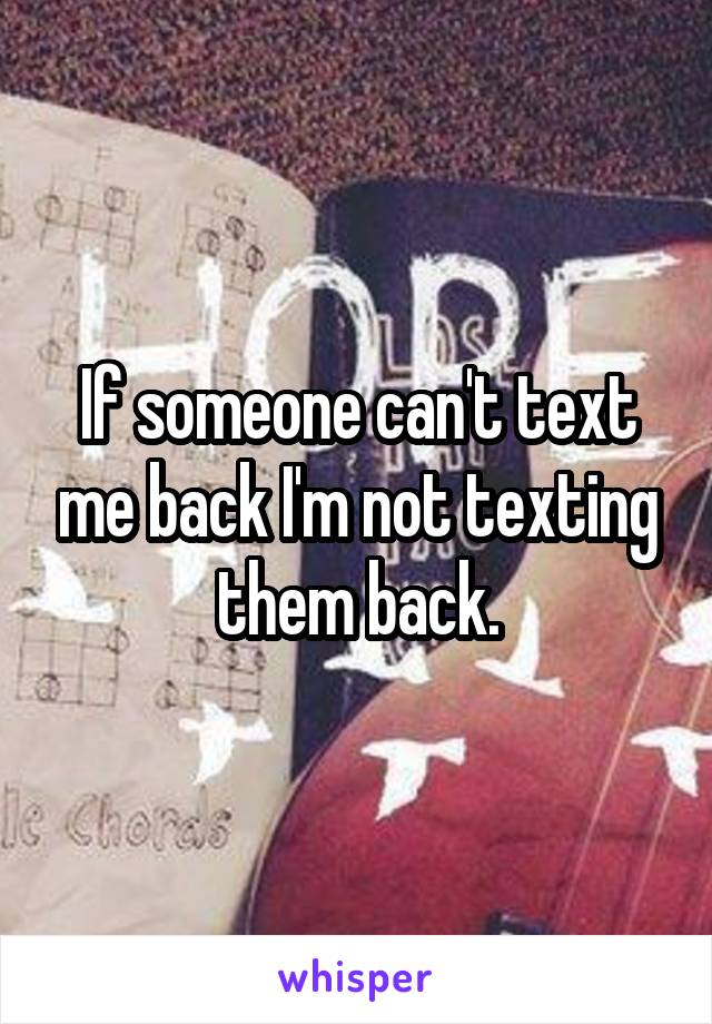 If someone can't text me back I'm not texting them back.