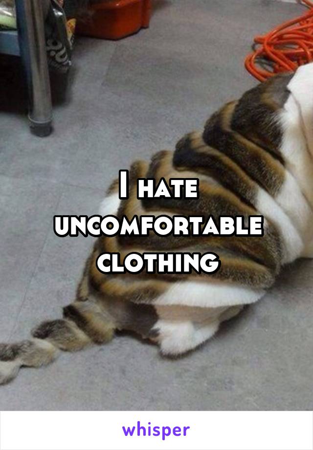 I hate uncomfortable clothing
