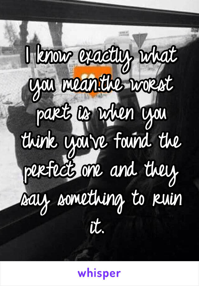 I know exactly what you mean.the worst part is when you think you've found the perfect one and they say something to ruin it. 