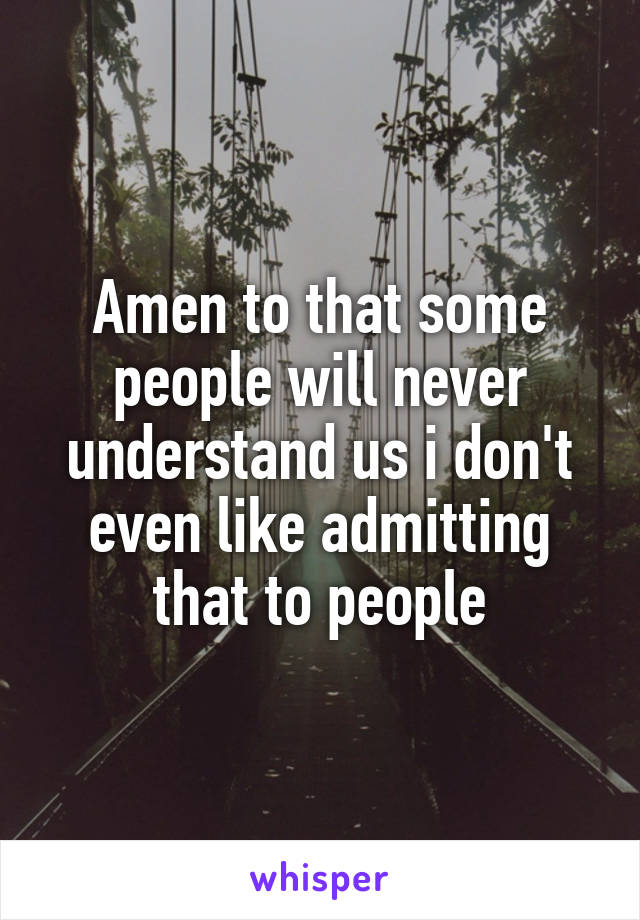 Amen to that some people will never understand us i don't even like admitting that to people