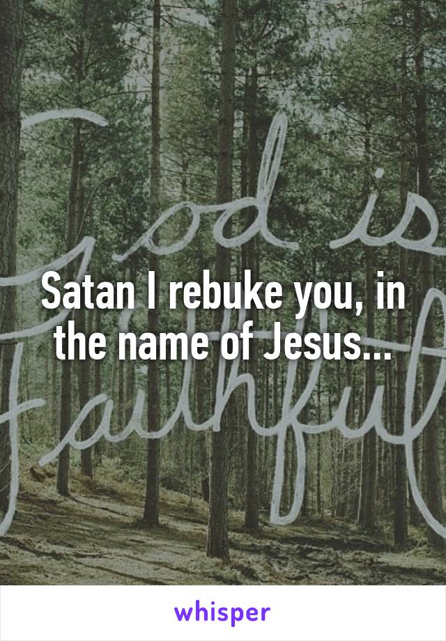 Satan I rebuke you, in the name of Jesus...