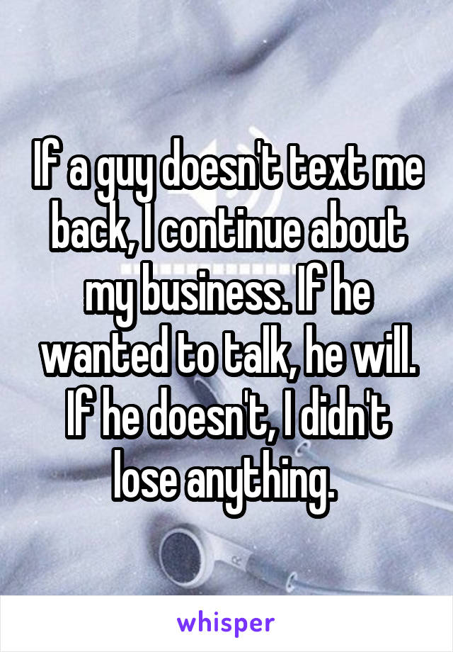 If a guy doesn't text me back, I continue about my business. If he wanted to talk, he will. If he doesn't, I didn't lose anything. 