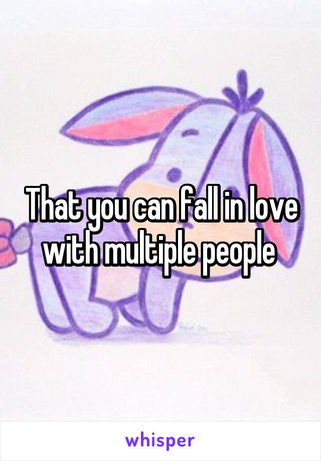 That you can fall in love with multiple people 