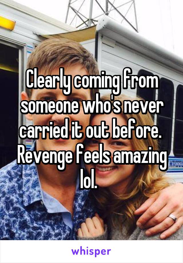 Clearly coming from someone who's never carried it out before.  Revenge feels amazing lol.  