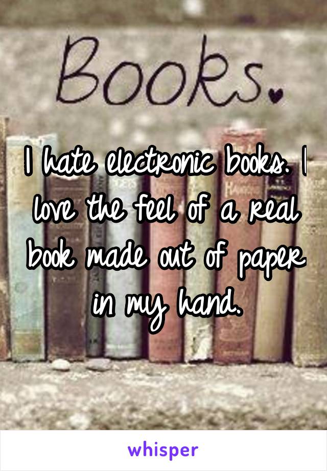 I hate electronic books. I love the feel of a real book made out of paper in my hand.