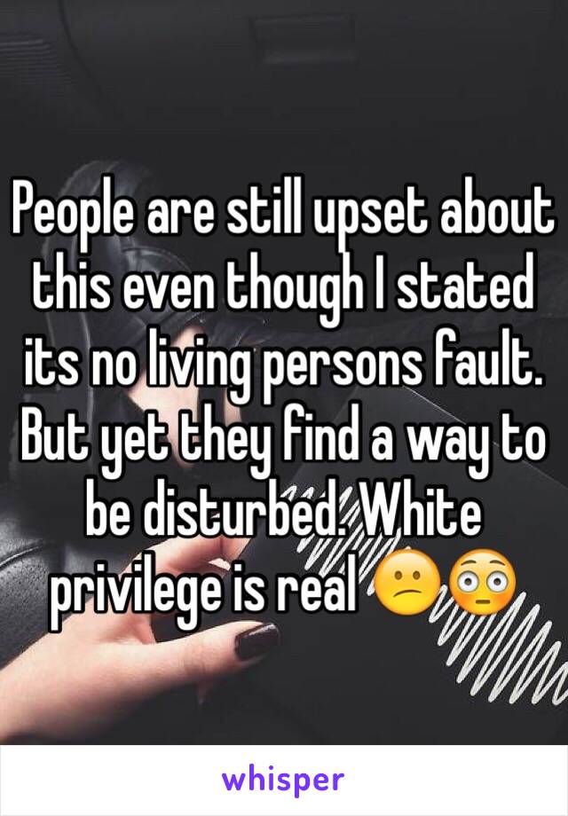 People are still upset about this even though I stated its no living persons fault. But yet they find a way to be disturbed. White privilege is real 😕😳