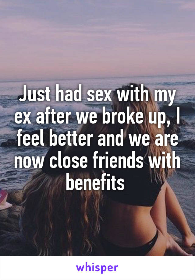 Just had sex with my ex after we broke up, I feel better and we are now close friends with benefits 