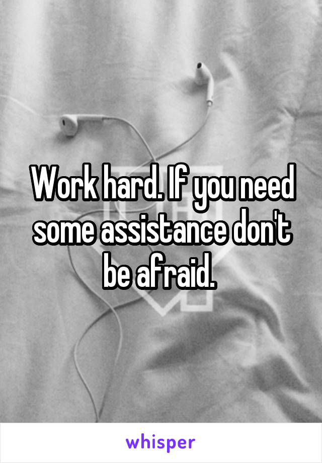 Work hard. If you need some assistance don't be afraid. 