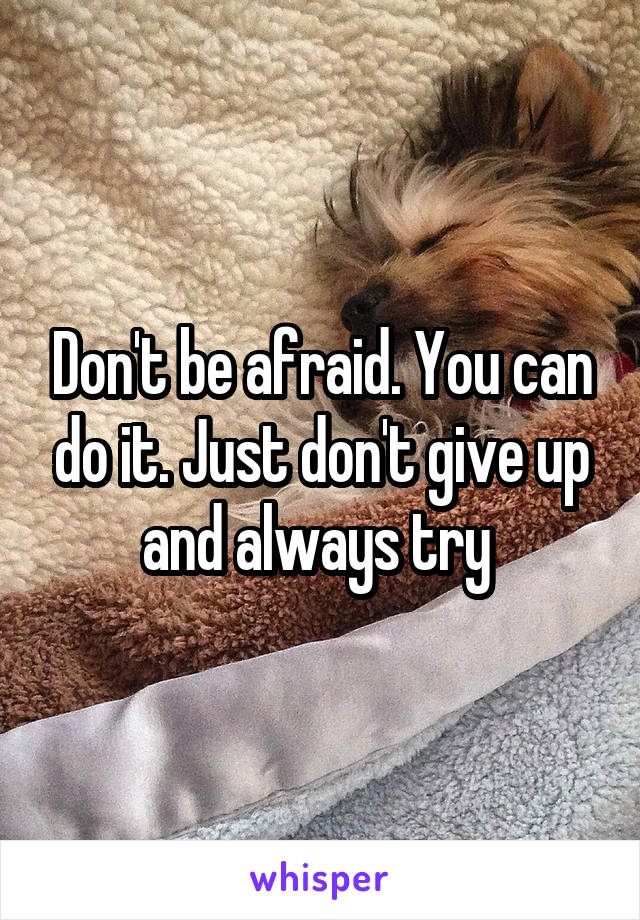 Don't be afraid. You can do it. Just don't give up and always try 