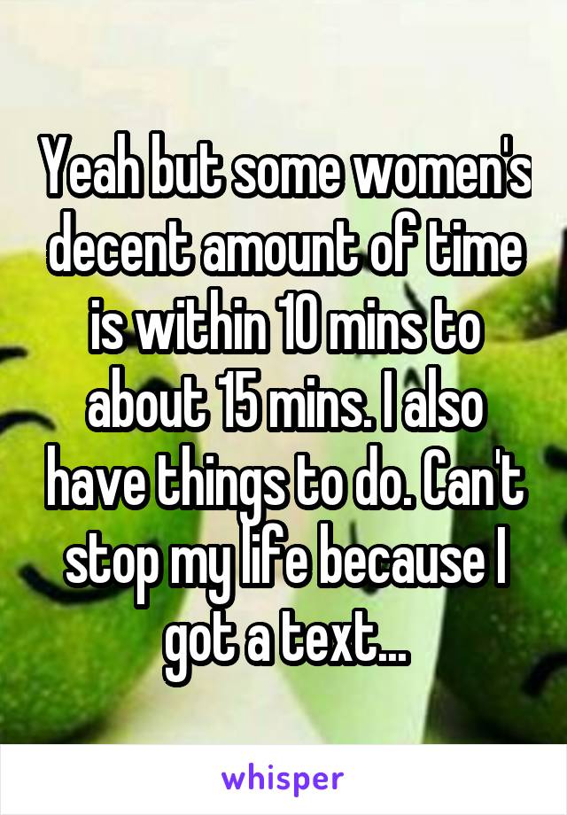 Yeah but some women's decent amount of time is within 10 mins to about 15 mins. I also have things to do. Can't stop my life because I got a text...