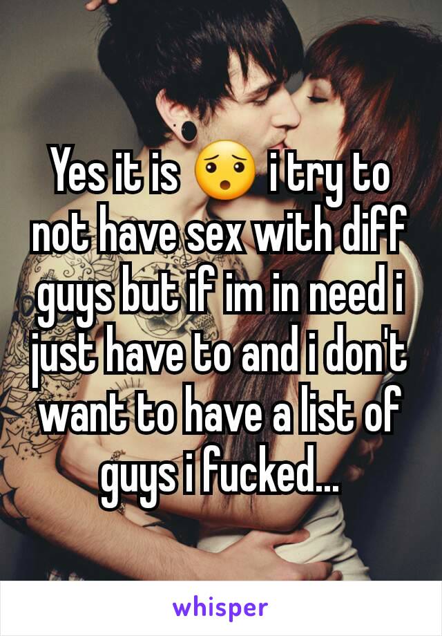 Yes it is 😯 i try to not have sex with diff guys but if im in need i just have to and i don't want to have a list of guys i fucked...