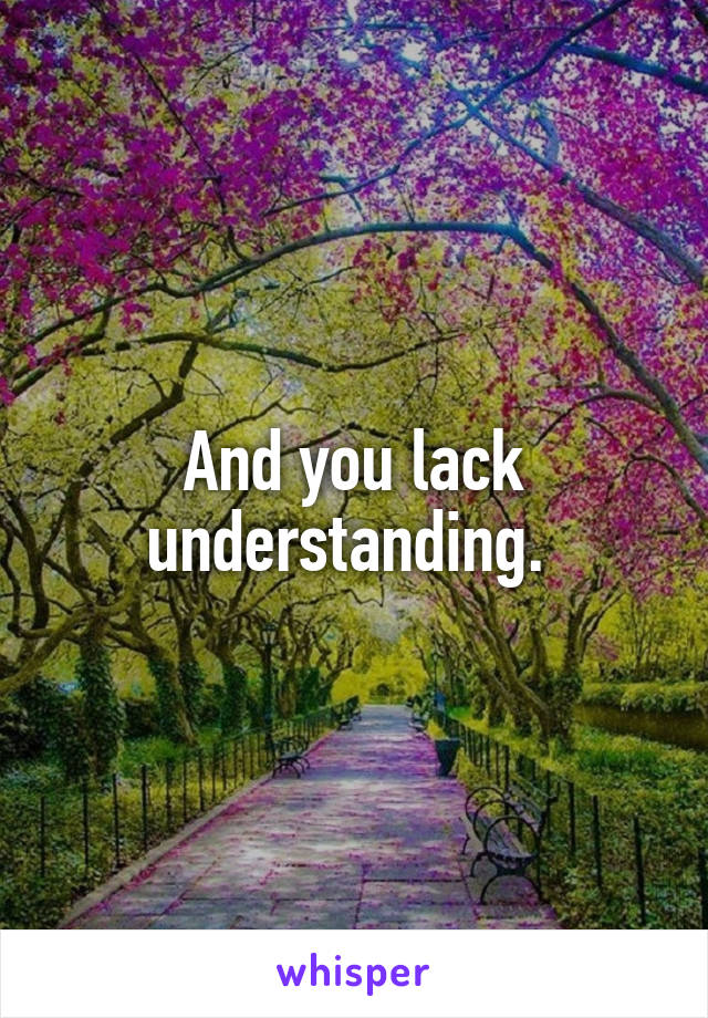 And you lack understanding. 