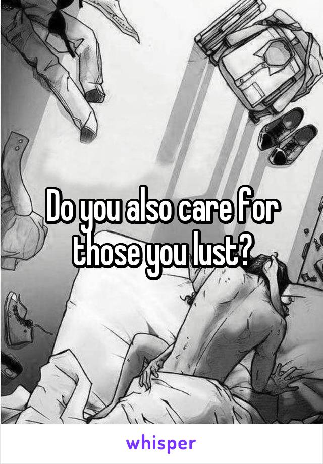 Do you also care for those you lust?