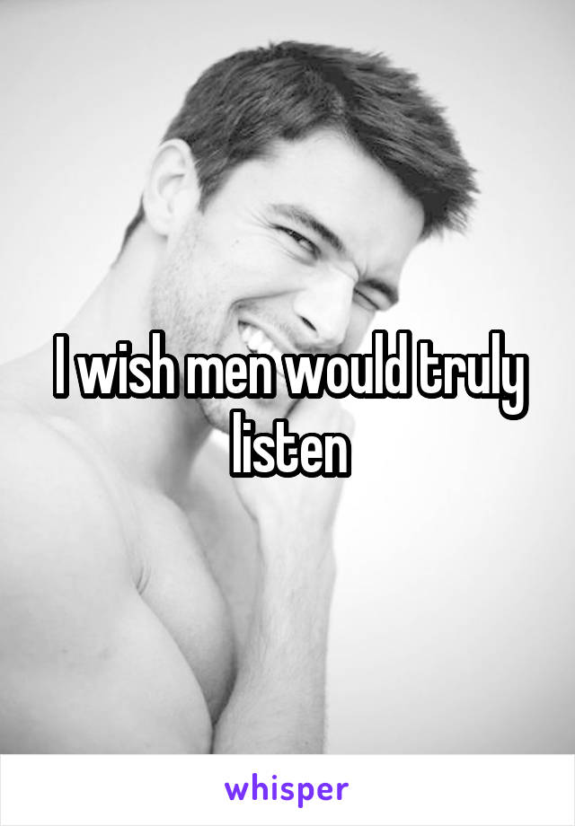 I wish men would truly listen