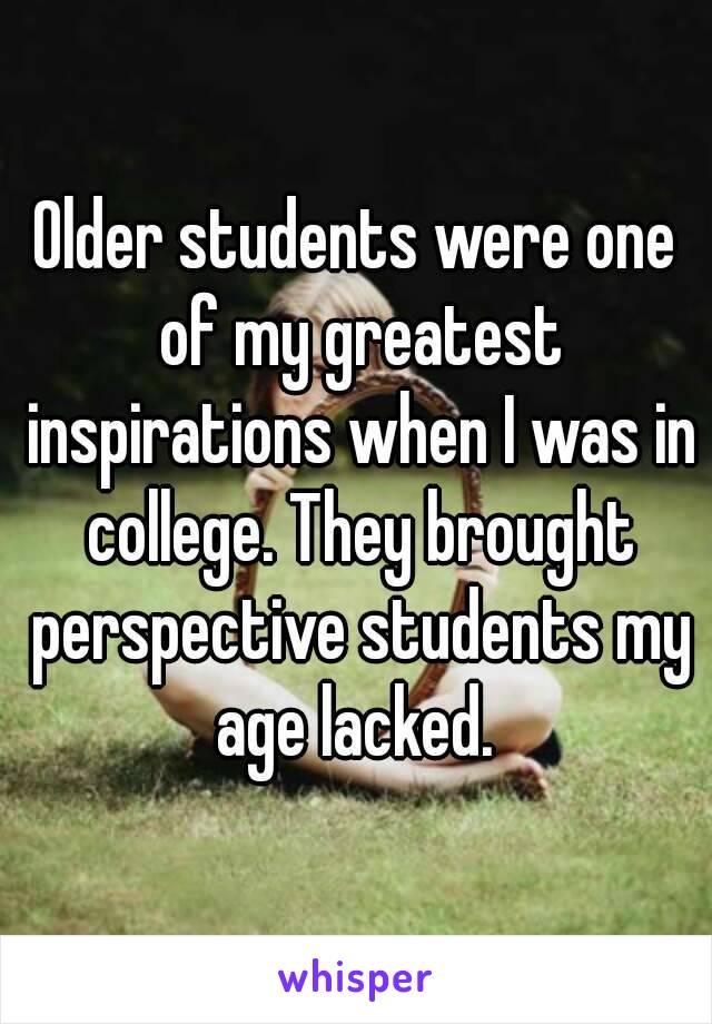 Older students were one of my greatest inspirations when I was in college. They brought perspective students my age lacked. 