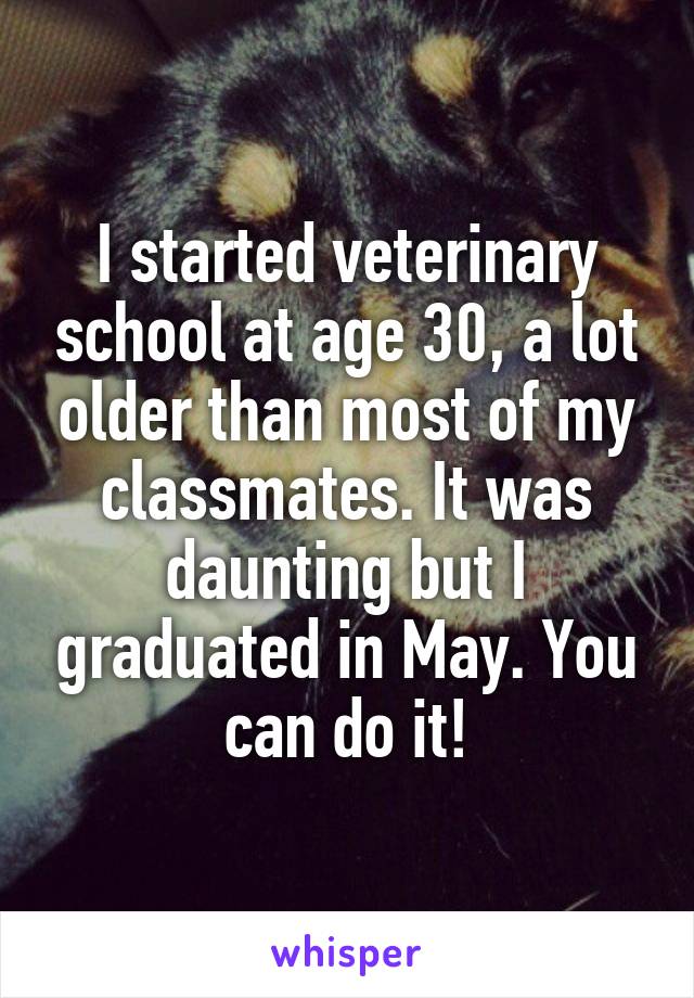 I started veterinary school at age 30, a lot older than most of my classmates. It was daunting but I graduated in May. You can do it!