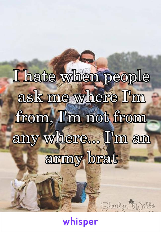 I hate when people ask me where I'm from, I'm not from any where... I'm an army brat