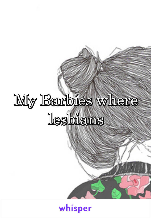My Barbies where lesbians