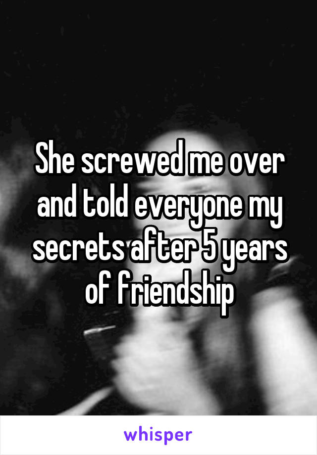 She screwed me over and told everyone my secrets after 5 years of friendship