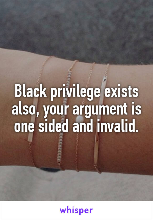 Black privilege exists also, your argument is one sided and invalid.