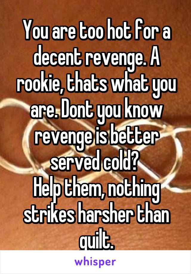 You are too hot for a decent revenge. A rookie, thats what you are. Dont you know revenge is better served cold? 
Help them, nothing strikes harsher than guilt.
