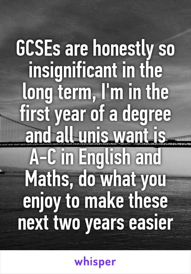 GCSEs are honestly so insignificant in the long term, I'm in the first year of a degree and all unis want is A-C in English and Maths, do what you enjoy to make these next two years easier