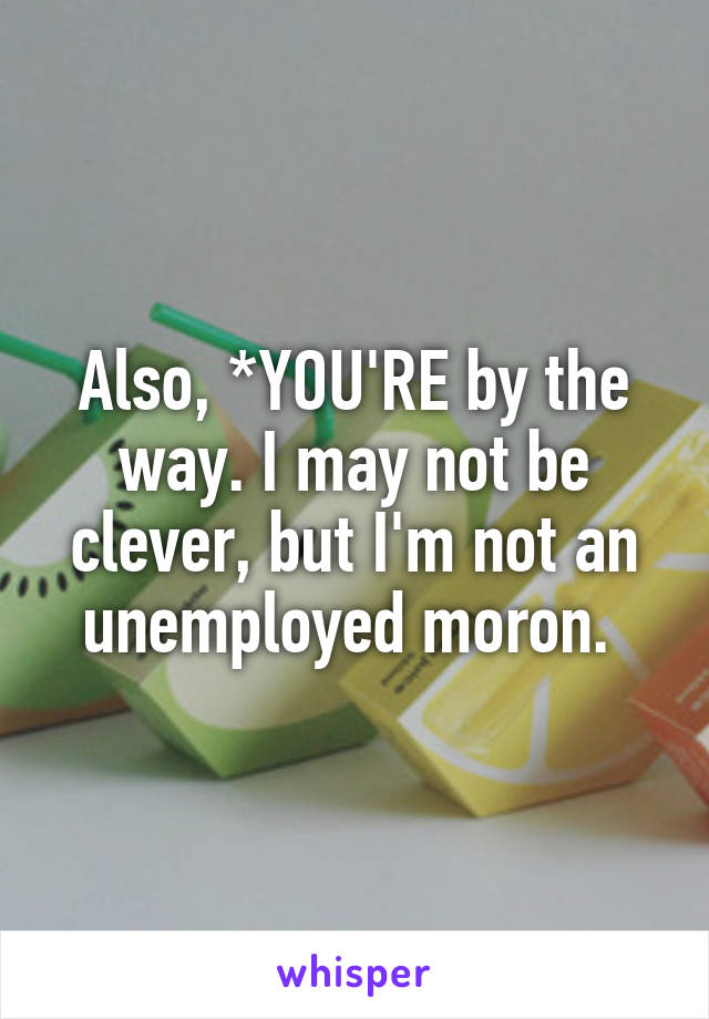 Also, *YOU'RE by the way. I may not be clever, but I'm not an unemployed moron. 