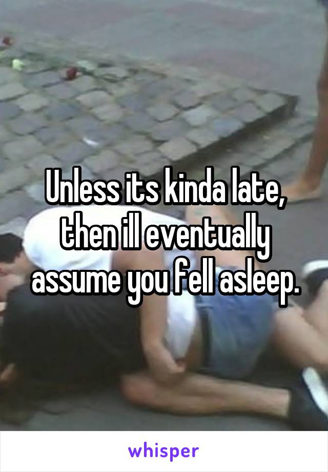 Unless its kinda late, then ill eventually assume you fell asleep.