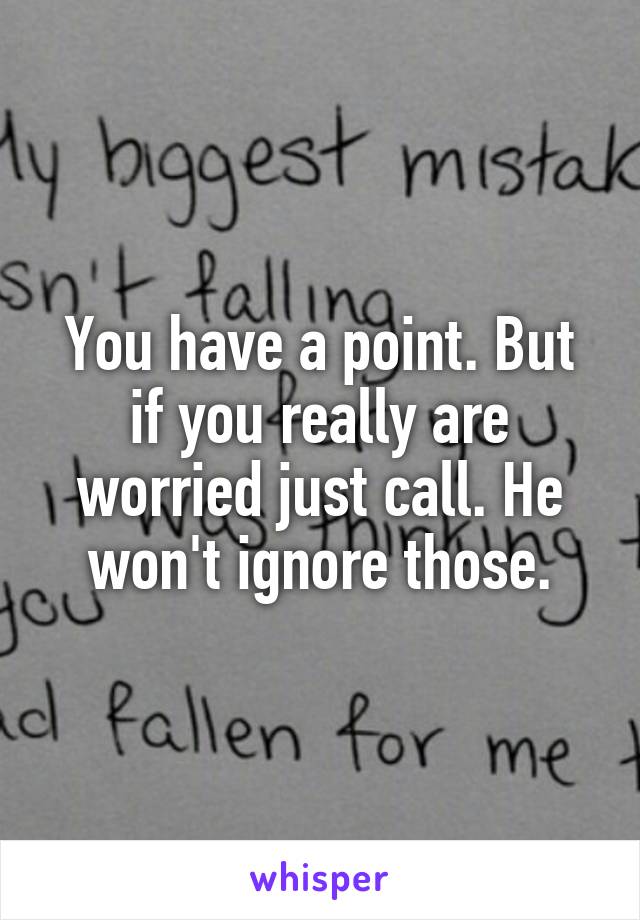 You have a point. But if you really are worried just call. He won't ignore those.