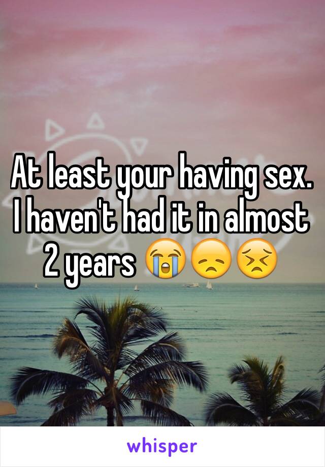 At least your having sex. I haven't had it in almost 2 years 😭😞😣