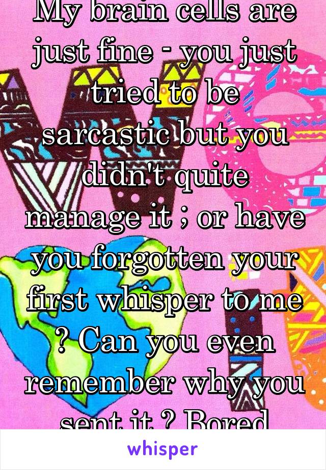 My brain cells are just fine - you just tried to be sarcastic but you didn't quite manage it ; or have you forgotten your first whisper to me ? Can you even remember why you sent it ? Bored maybe?