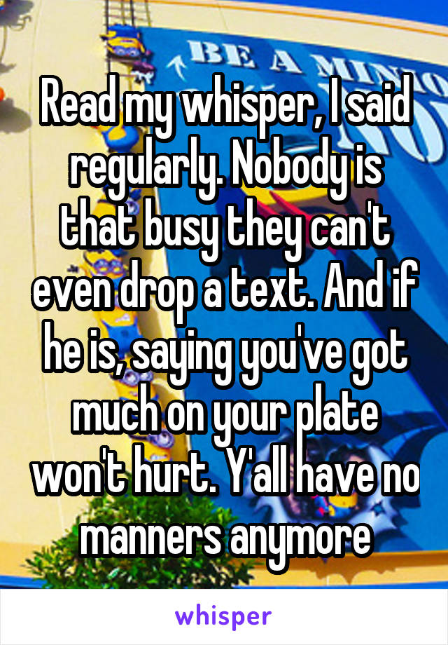 Read my whisper, I said regularly. Nobody is that busy they can't even drop a text. And if he is, saying you've got much on your plate won't hurt. Y'all have no manners anymore