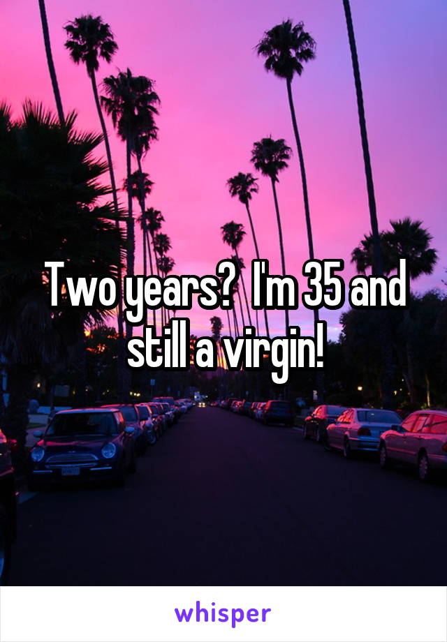 Two years?  I'm 35 and still a virgin!