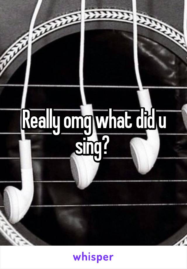 Really omg what did u sing? 