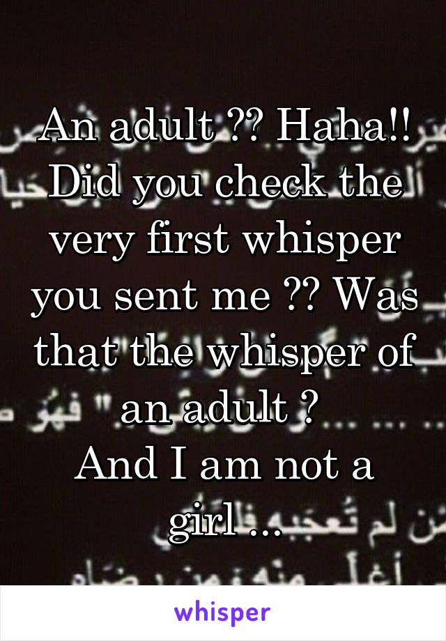 An adult ?? Haha!! Did you check the very first whisper you sent me ?? Was that the whisper of an adult ? 
And I am not a girl ...