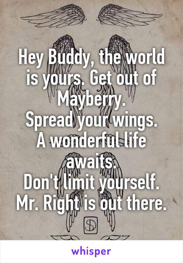 Hey Buddy, the world is yours. Get out of Mayberry.
Spread your wings.
A wonderful life awaits.
Don't limit yourself.
Mr. Right is out there.