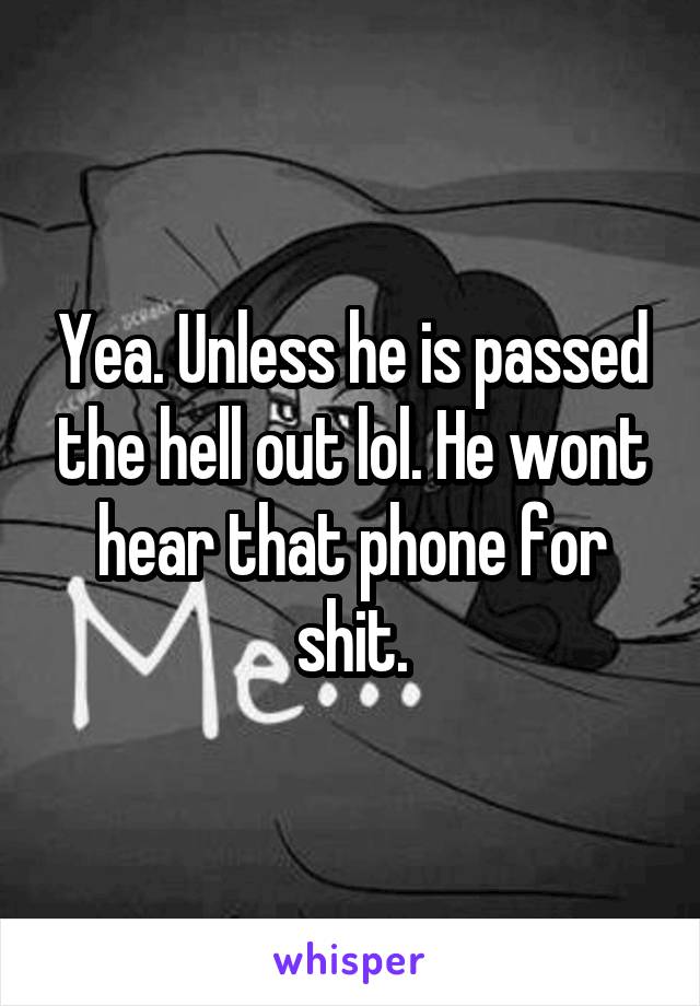 Yea. Unless he is passed the hell out lol. He wont hear that phone for shit.