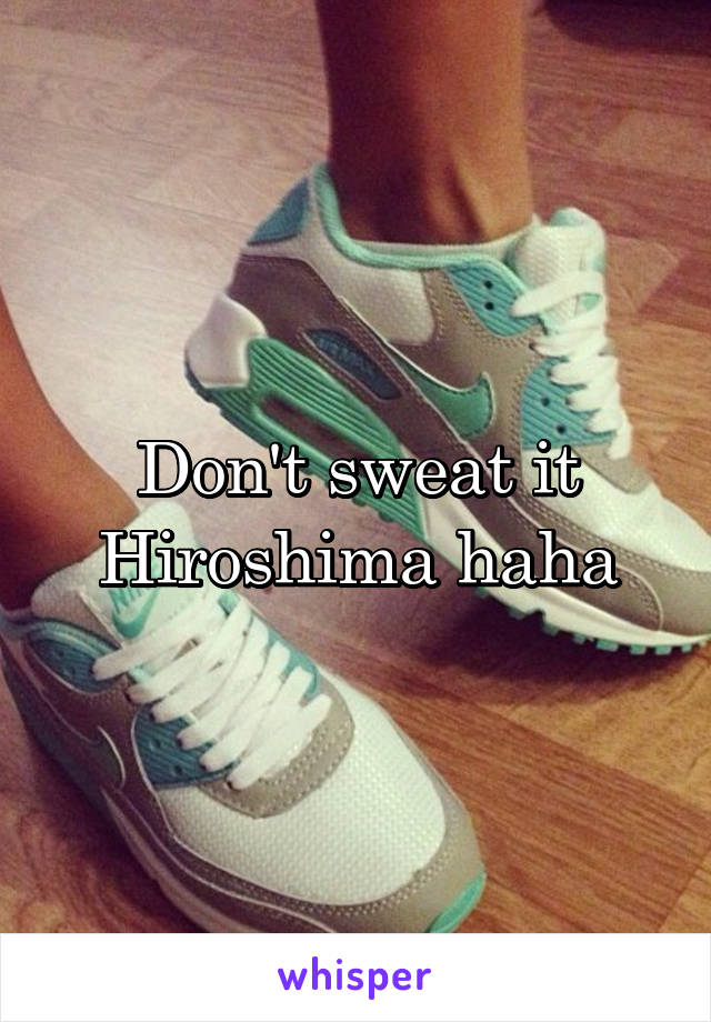 Don't sweat it Hiroshima haha