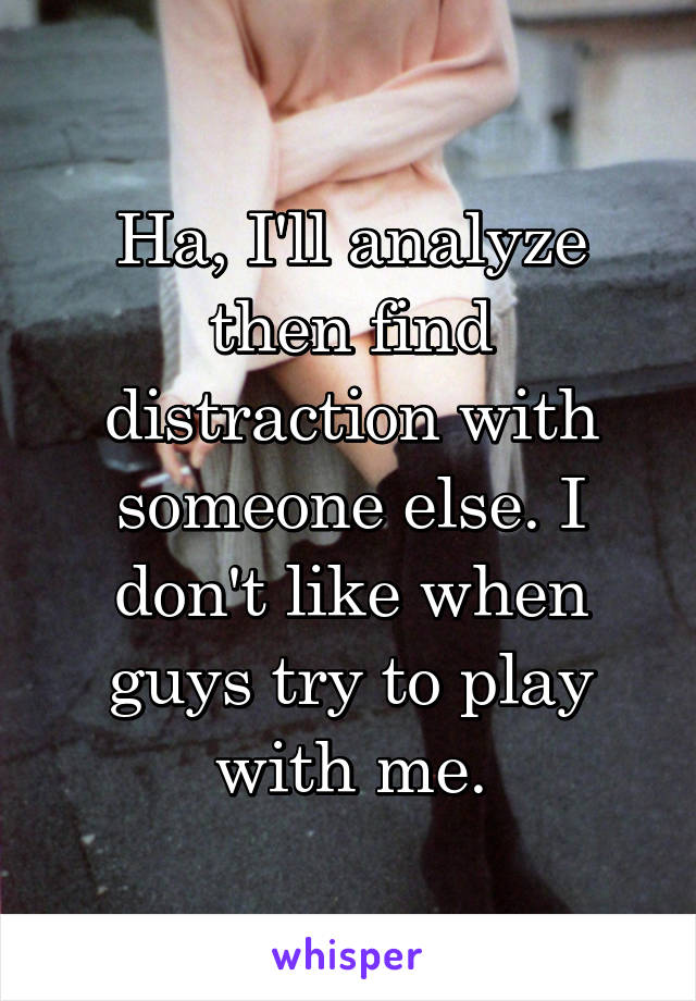 Ha, I'll analyze then find distraction with someone else. I don't like when guys try to play with me.