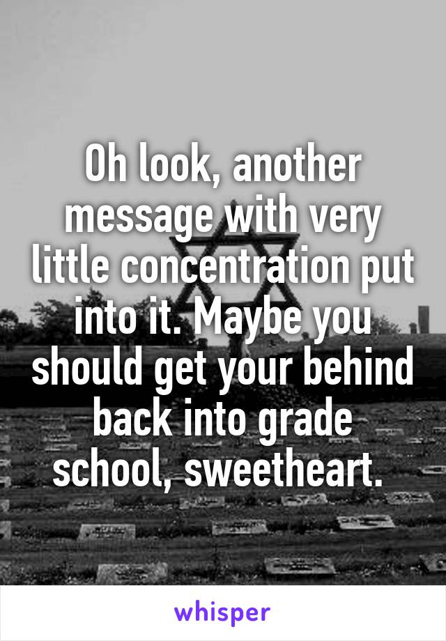 Oh look, another message with very little concentration put into it. Maybe you should get your behind back into grade school, sweetheart. 