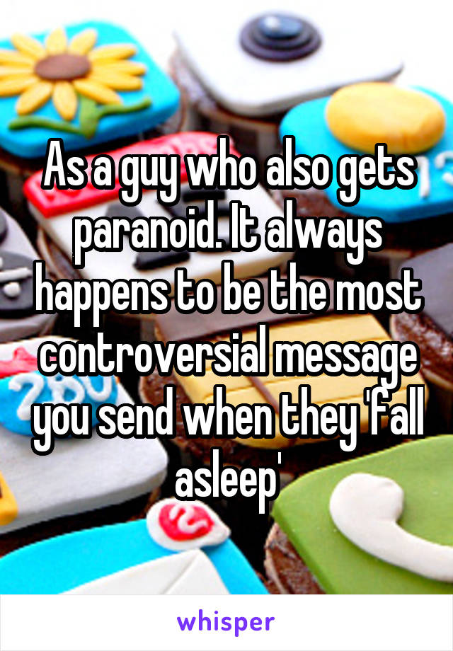 As a guy who also gets paranoid. It always happens to be the most controversial message you send when they 'fall asleep'