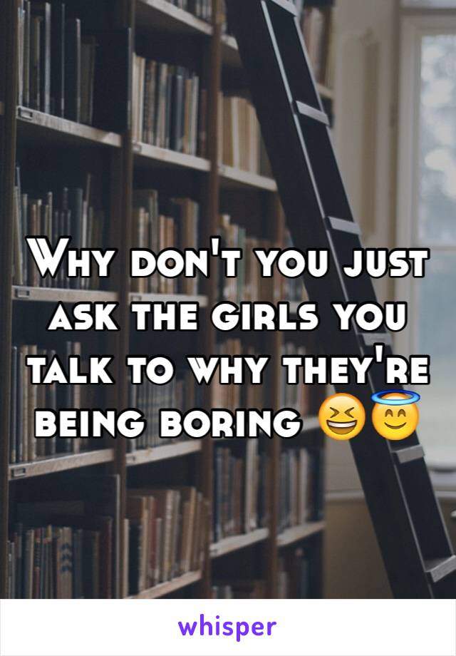 Why don't you just ask the girls you talk to why they're being boring 😆😇