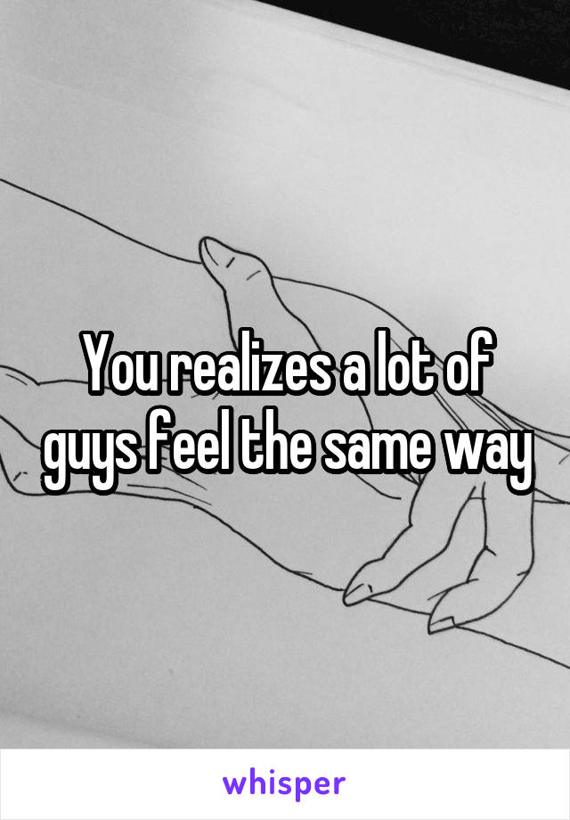 You realizes a lot of guys feel the same way