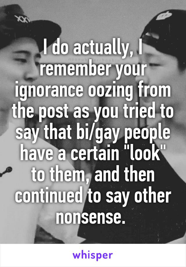 I do actually, I remember your ignorance oozing from the post as you tried to say that bi/gay people have a certain "look" to them, and then continued to say other nonsense. 