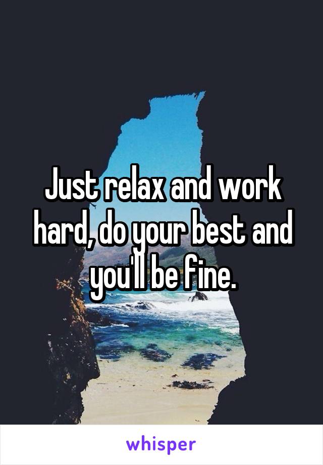 Just relax and work hard, do your best and you'll be fine.