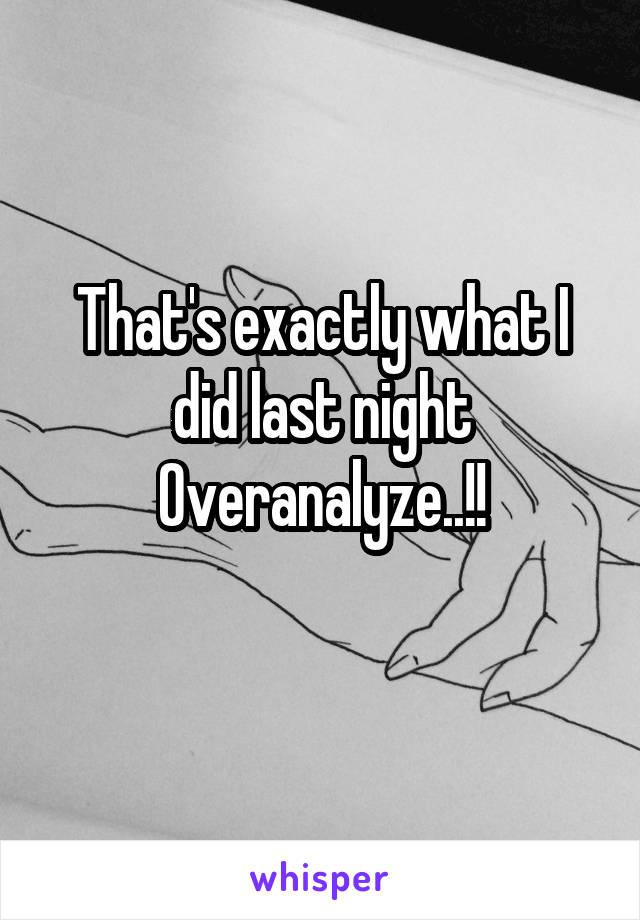 That's exactly what I did last night
Overanalyze..!!
