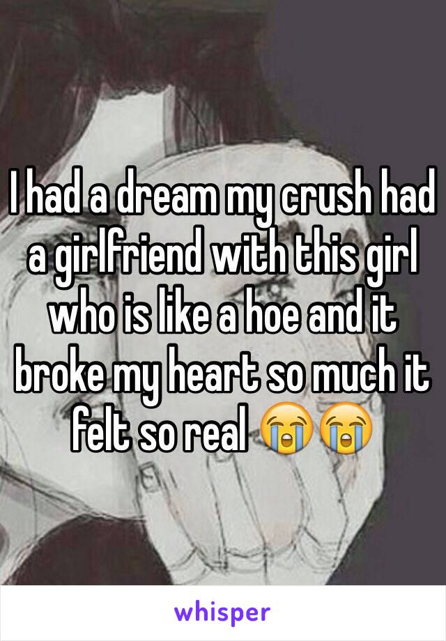 I had a dream my crush had a girlfriend with this girl who is like a hoe and it broke my heart so much it felt so real 😭😭